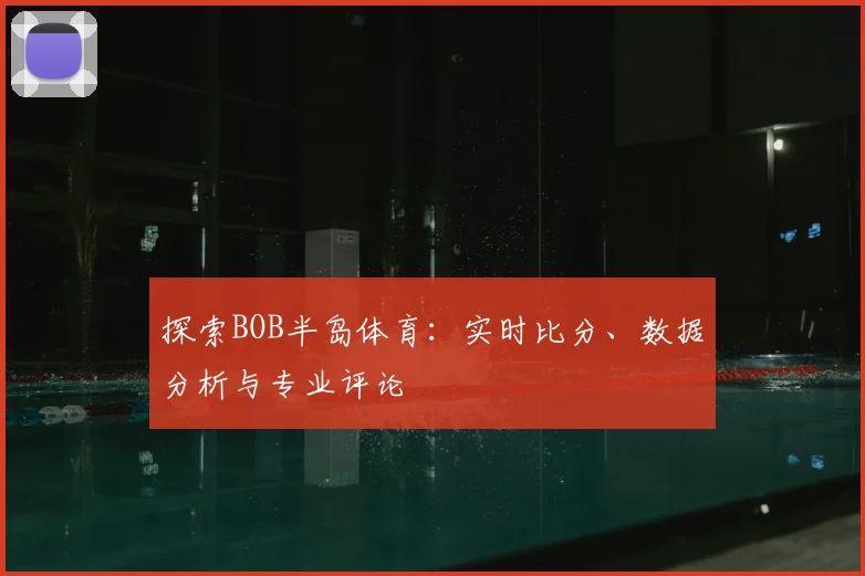 探索BOB半岛体育：实时比分、数据分析与专业评论