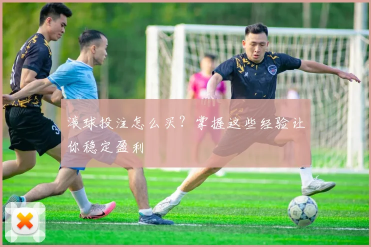滚球投注怎么买?掌握这些经验让你稳定盈利
