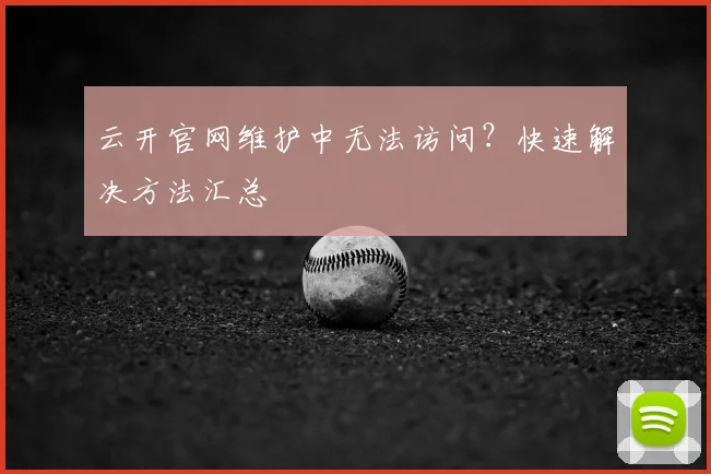云开官网维护中无法访问？快速解决方法汇总