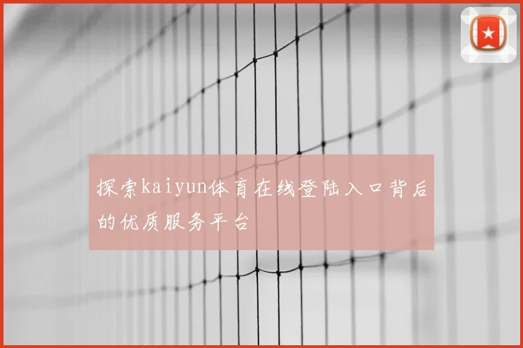 探索kaiyun体育在线登陆入口背后的优质服务平台