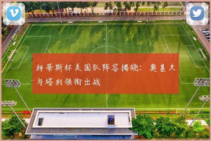柯蒂斯杯美国队阵容揭晓：奥基夫与塔利领衔出战