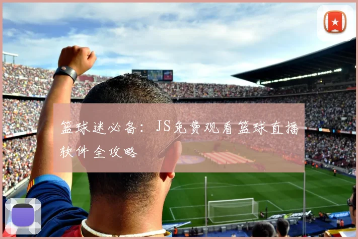 篮球迷必备:JS免费观看篮球直播软件全攻略