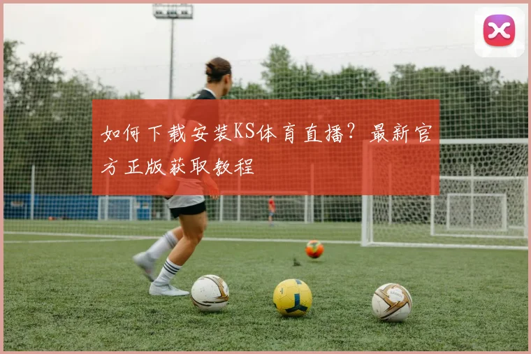 如何下载安装KS体育直播?最新官方正版获取教程