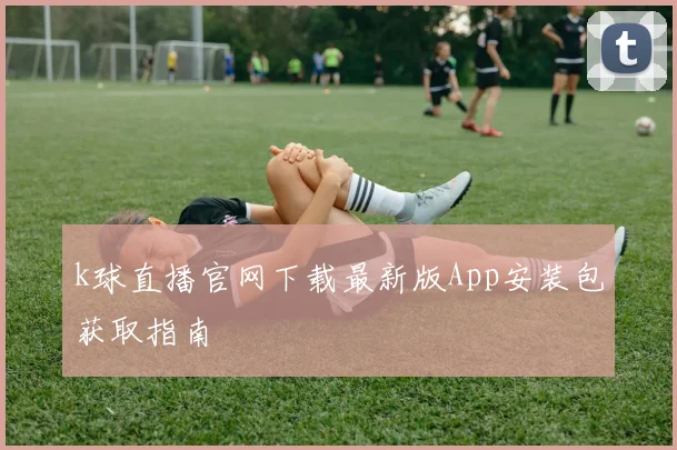 k球直播官网下载最新版App安装包获取指南