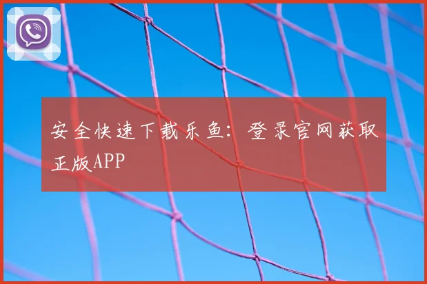 安全快速下载乐鱼:登录官网获取正版APP