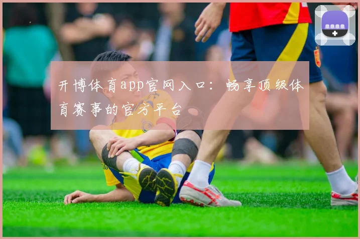 开博体育app官网入口:畅享顶级体育赛事的官方平台
