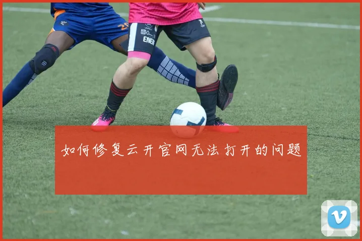 如何修复云开官网无法打开的问题