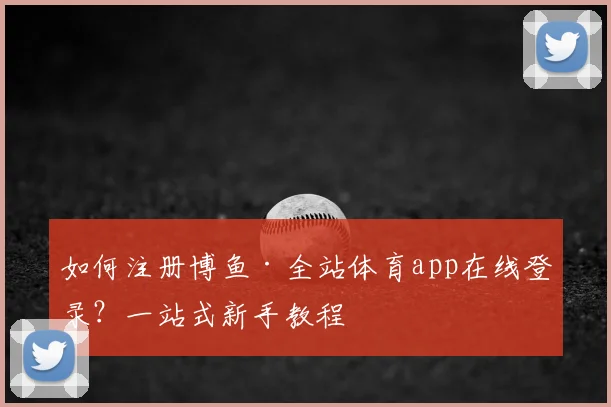 如何注册博鱼·全站体育app在线登录?一站式新手教程