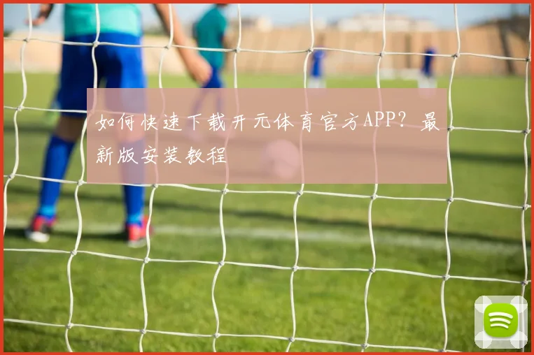 如何快速下载开元体育官方APP？最新版安装教程