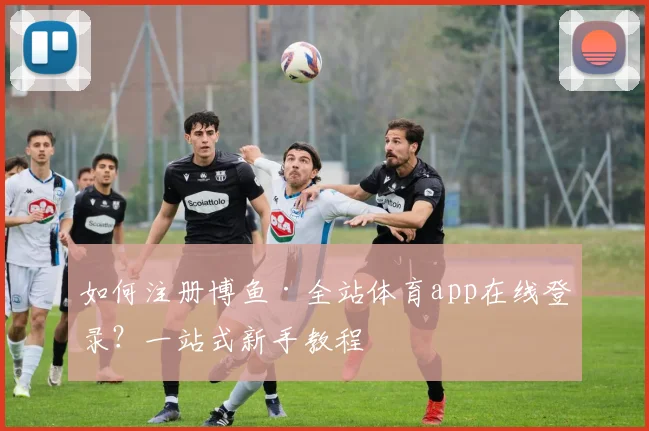 如何注册博鱼·全站体育app在线登录?一站式新手教程