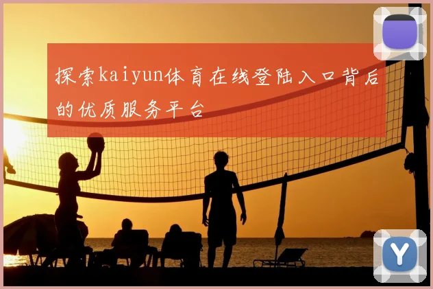 探索kaiyun体育在线登陆入口背后的优质服务平台