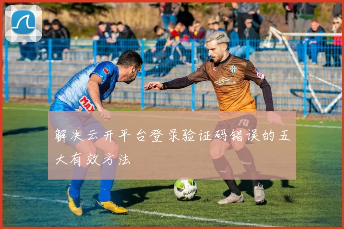 解决云开平台登录验证码错误的五大有效方法