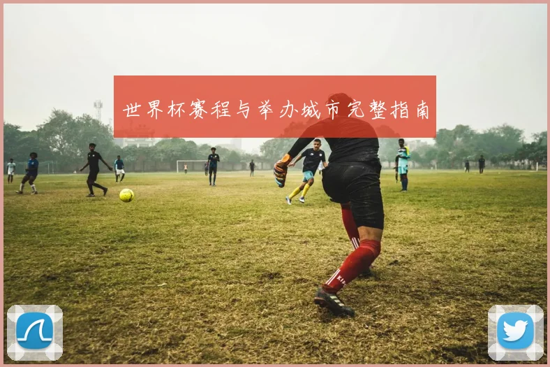 世界杯赛程与举办城市完整指南