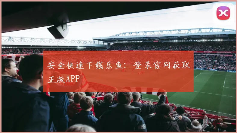 安全快速下载乐鱼:登录官网获取正版APP