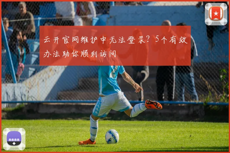 云开官网维护中无法登录?5个有效办法助你顺利访问