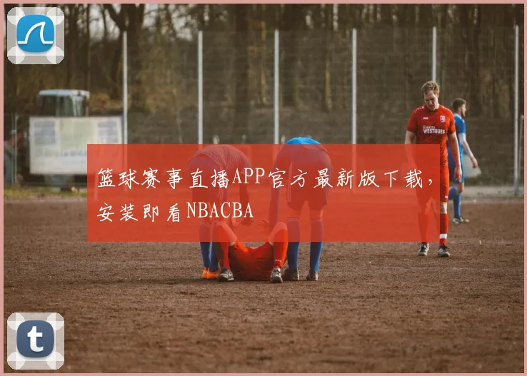 篮球赛事直播APP官方最新版下载，安装即看NBACBA