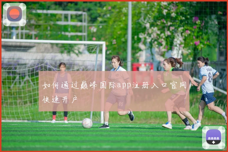 如何通过巅峰国际app注册入口官网快速开户