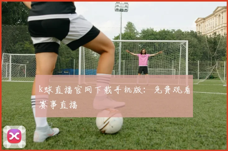 k球直播官网下载手机版:免费观看赛事直播