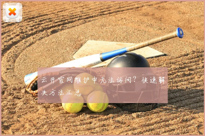云开官网维护中无法访问?快速解决方法汇总