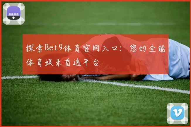 探索Bet9体育官网入口：您的全能体育娱乐首选平台
