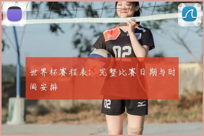 世界杯赛程表:完整比赛日期与时间安排